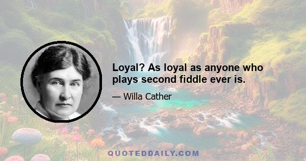 Loyal? As loyal as anyone who plays second fiddle ever is.