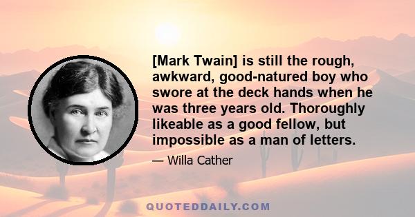 [Mark Twain] is still the rough, awkward, good-natured boy who swore at the deck hands when he was three years old. Thoroughly likeable as a good fellow, but impossible as a man of letters.