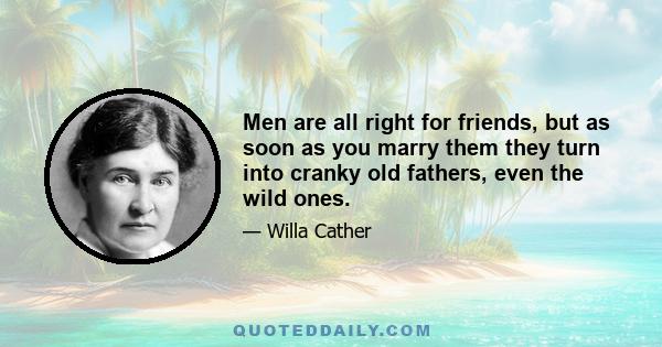 Men are all right for friends, but as soon as you marry them they turn into cranky old fathers, even the wild ones. They begin to tell you what's sensible and what's foolish, and want you to stick at home all the time.