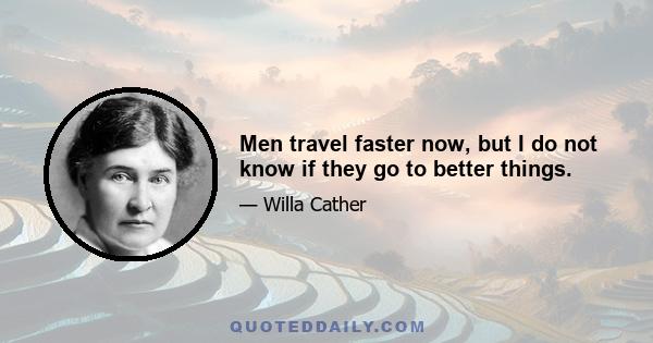 Men travel faster now, but I do not know if they go to better things.