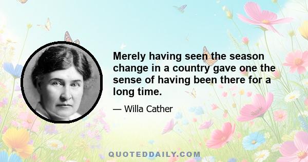 Merely having seen the season change in a country gave one the sense of having been there for a long time.