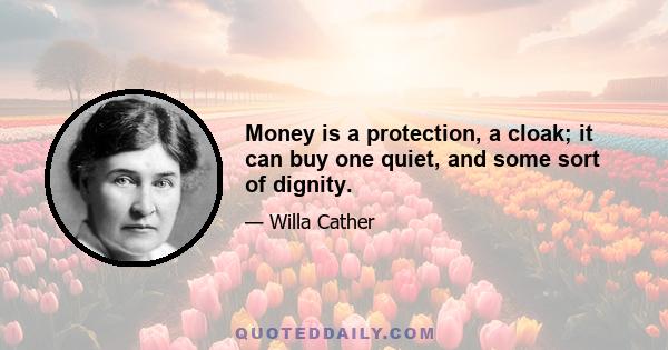 Money is a protection, a cloak; it can buy one quiet, and some sort of dignity.