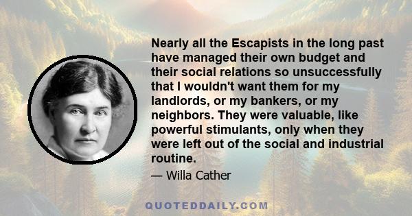 Nearly all the Escapists in the long past have managed their own budget and their social relations so unsuccessfully that I wouldn't want them for my landlords, or my bankers, or my neighbors. They were valuable, like