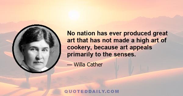 No nation has ever produced great art that has not made a high art of cookery, because art appeals primarily to the senses.