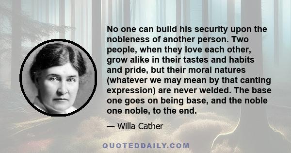 No one can build his security upon the nobleness of another person. Two people, when they love each other, grow alike in their tastes and habits and pride, but their moral natures (whatever we may mean by that canting