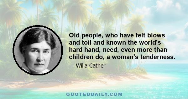 Old people, who have felt blows and toil and known the world's hard hand, need, even more than children do, a woman's tenderness.