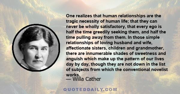 One realizes that human relationships are the tragic necessity of human life; that they can never be wholly satisfactory, that every ego is half the time greedily seeking them, and half the time pulling away from them.