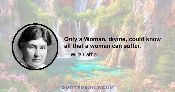 Only a Woman, divine, could know all that a woman can suffer.