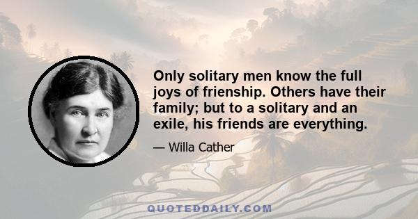 Only solitary men know the full joys of frienship. Others have their family; but to a solitary and an exile, his friends are everything.