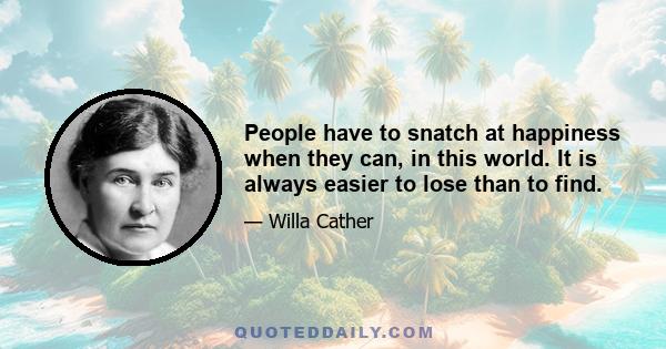 People have to snatch at happiness when they can, in this world. It is always easier to lose than to find.