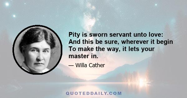 Pity is sworn servant unto love: And this be sure, wherever it begin To make the way, it lets your master in.