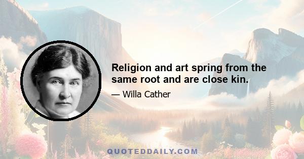 Religion and art spring from the same root and are close kin.