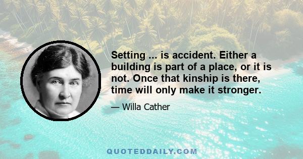 Setting ... is accident. Either a building is part of a place, or it is not. Once that kinship is there, time will only make it stronger.