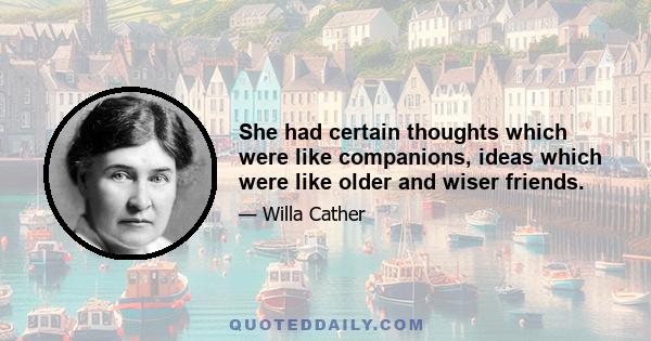 She had certain thoughts which were like companions, ideas which were like older and wiser friends.