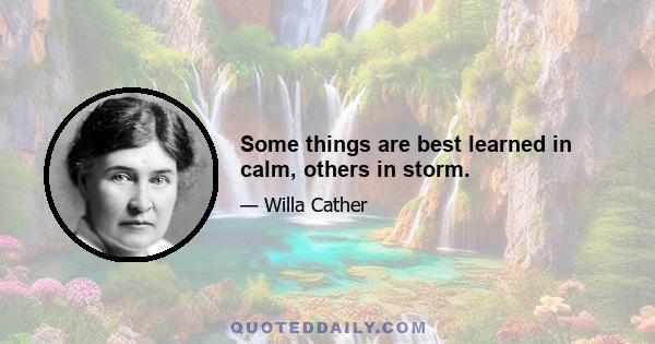 Some things are best learned in calm, others in storm.