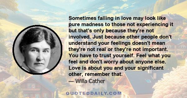 Sometimes falling in love may look like pure madness to those not experiencing it but that's only because they're not involved. Just because other people don't understand your feelings doesn't mean they're not real or