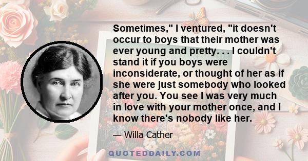 Sometimes, I ventured, it doesn't occur to boys that their mother was ever young and pretty. . . I couldn't stand it if you boys were inconsiderate, or thought of her as if she were just somebody who looked after you.