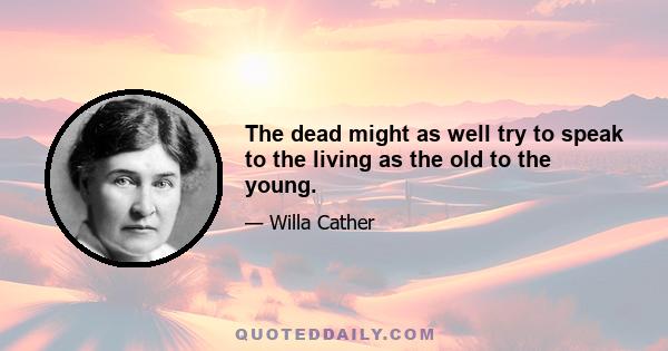 The dead might as well try to speak to the living as the old to the young.