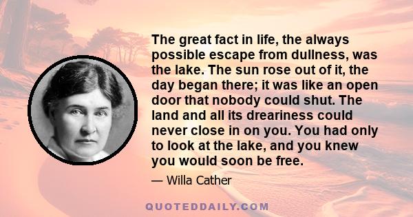 The great fact in life, the always possible escape from dullness, was the lake. The sun rose out of it, the day began there; it was like an open door that nobody could shut. The land and all its dreariness could never