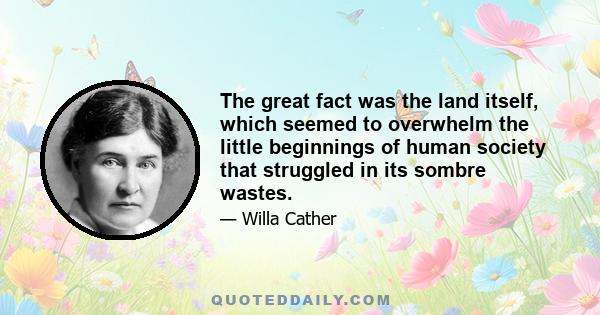 The great fact was the land itself, which seemed to overwhelm the little beginnings of human society that struggled in its sombre wastes.