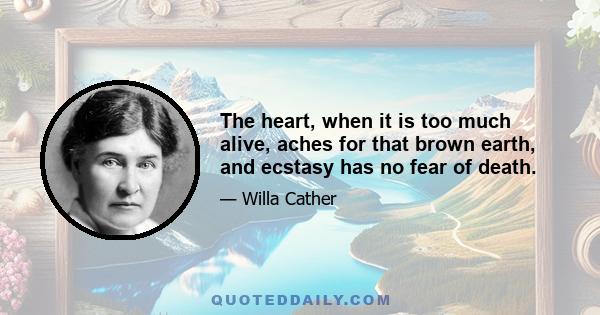 The heart, when it is too much alive, aches for that brown earth, and ecstasy has no fear of death.