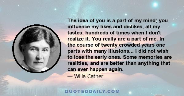 The idea of you is a part of my mind; you influence my likes and dislikes, all my tastes, hundreds of times when I don't realize it. You really are a part of me. In the course of twenty crowded years one parts with many 