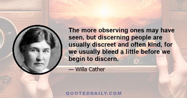 The more observing ones may have seen, but discerning people are usually discreet and often kind, for we usually bleed a little before we begin to discern.