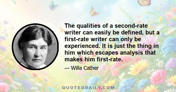 The qualities of a second-rate writer can easily be defined, but a first-rate writer can only be experienced. It is just the thing in him which escapes analysis that makes him first-rate.