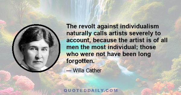 The revolt against individualism naturally calls artists severely to account, because the artist is of all men the most individual; those who were not have been long forgotten.