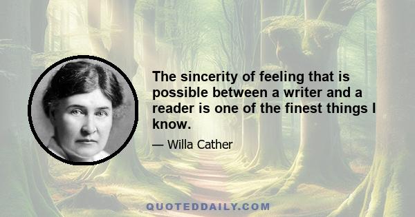 The sincerity of feeling that is possible between a writer and a reader is one of the finest things I know.