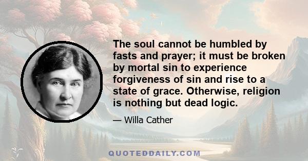 The soul cannot be humbled by fasts and prayer; it must be broken by mortal sin to experience forgiveness of sin and rise to a state of grace. Otherwise, religion is nothing but dead logic.