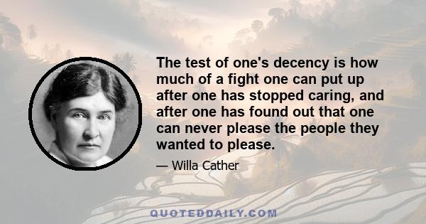 The test of one's decency is how much of a fight one can put up after one has stopped caring, and after one has found out that one can never please the people they wanted to please.