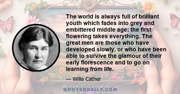 The world is always full of brilliant youth which fades into grey and embittered middle age: the first flowering takes everything. The great men are those who have developed slowly, or who have been able to survive the