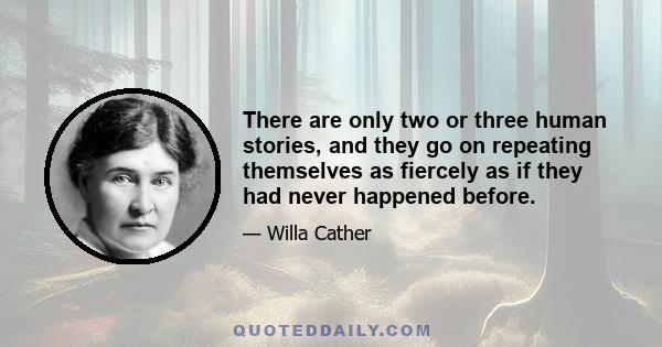 There are only two or three human stories, and they go on repeating themselves as fiercely as if they had never happened before.