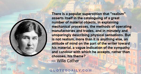 There is a popular superstition that realism asserts itself in the cataloguing of a great number of material objects, in explaining mechanical processes, the methods of operating manufactories and trades, and in