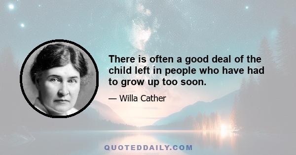 There is often a good deal of the child left in people who have had to grow up too soon.