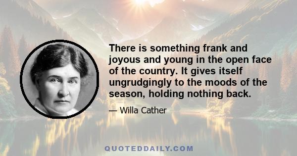 There is something frank and joyous and young in the open face of the country. It gives itself ungrudgingly to the moods of the season, holding nothing back.