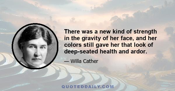 There was a new kind of strength in the gravity of her face, and her colors still gave her that look of deep-seated health and ardor.