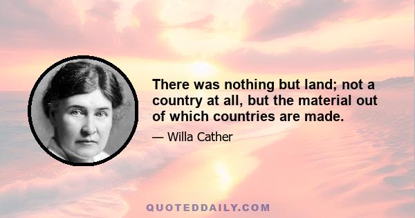 There was nothing but land; not a country at all, but the material out of which countries are made.