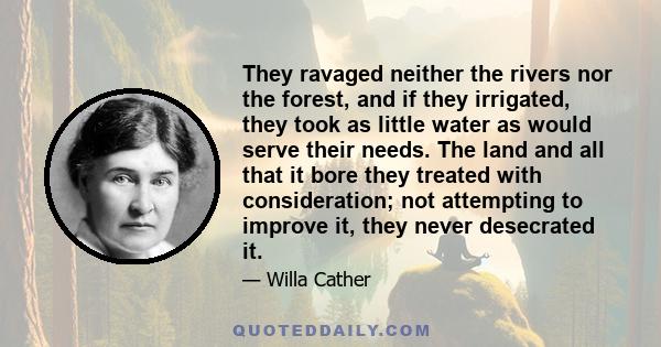 They ravaged neither the rivers nor the forest, and if they irrigated, they took as little water as would serve their needs. The land and all that it bore they treated with consideration; not attempting to improve it,