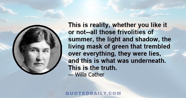 This is reality, whether you like it or not--all those frivolities of summer, the light and shadow, the living mask of green that trembled over everything, they were lies, and this is what was underneath. This is the