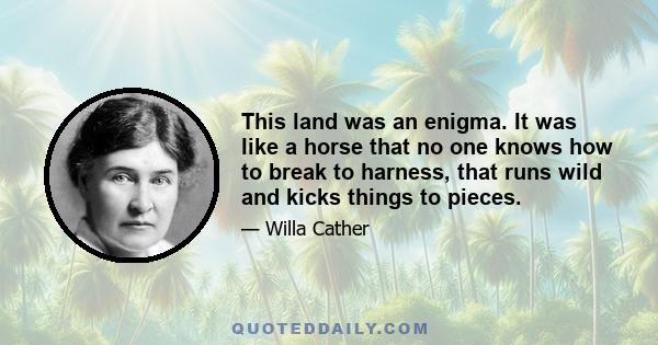 This land was an enigma. It was like a horse that no one knows how to break to harness, that runs wild and kicks things to pieces.