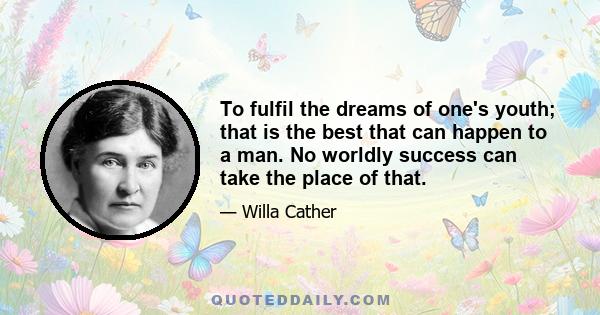 To fulfil the dreams of one's youth; that is the best that can happen to a man. No worldly success can take the place of that.