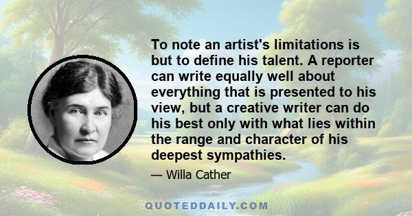 To note an artist's limitations is but to define his talent. A reporter can write equally well about everything that is presented to his view, but a creative writer can do his best only with what lies within the range