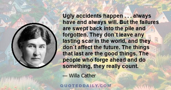 Ugly accidents happen . . . always have and always will. But the failures are swept back into the pile and forgotten. They don`t leave any lasting scar in the world, and they don`t affect the future. The things that