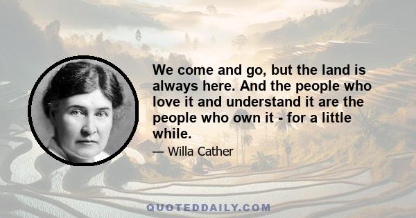 We come and go, but the land is always here. And the people who love it and understand it are the people who own it - for a little while.