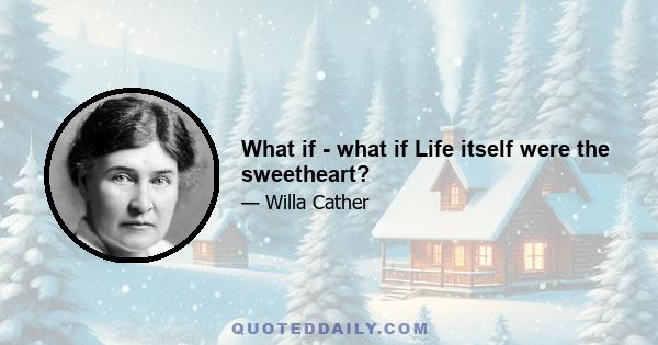 What if - what if Life itself were the sweetheart?