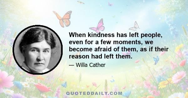 When kindness has left people, even for a few moments, we become afraid of them as if their reason had left them. When it has left a place where we have always found it, it is like shipwreck; we drop from security into