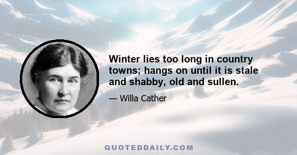 Winter lies too long in country towns; hangs on until it is stale and shabby, old and sullen.