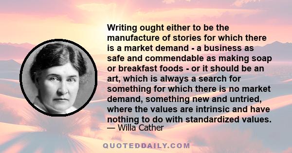 Writing ought either to be the manufacture of stories for which there is a market demand - a business as safe and commendable as making soap or breakfast foods - or it should be an art, which is always a search for